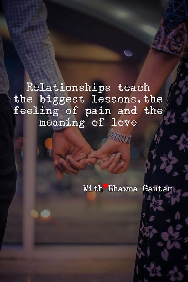 Relationships teach
the biggest lessons, the
feeling of pain and the
meaning of love