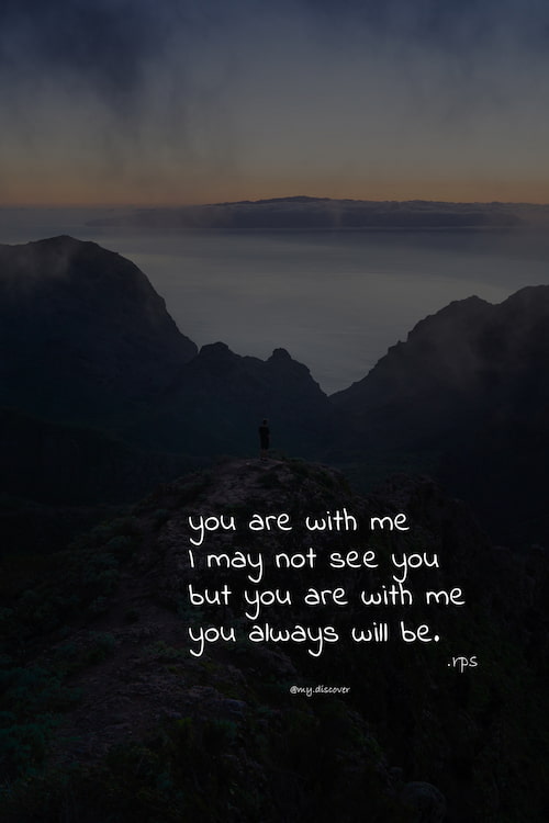 you are with me I may not see you but you are with me you always will be.