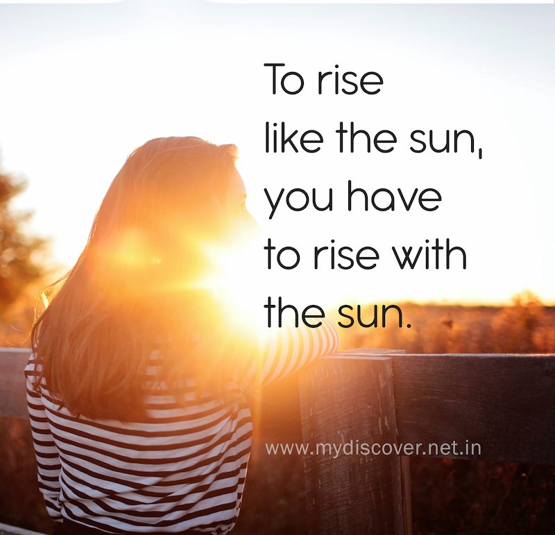 To rise like the sun, you have to rise with the sun.