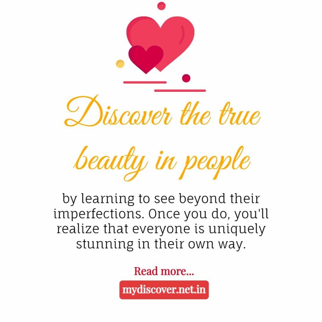 Discover the true beauty in people by learning to see beyond their imperfections. Once you do, you'll realize that everyone is uniquely stunning in their own way.