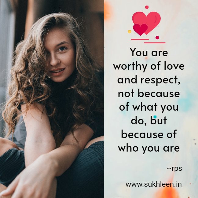 You are worthy of love and respect, not because of what you do, but because of who you are