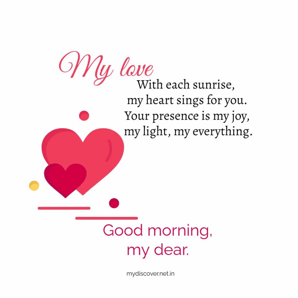 My love,

With each sunrise, my heart sings for you.
Your presence is my joy, my light, my everything.
Good morning, my dear