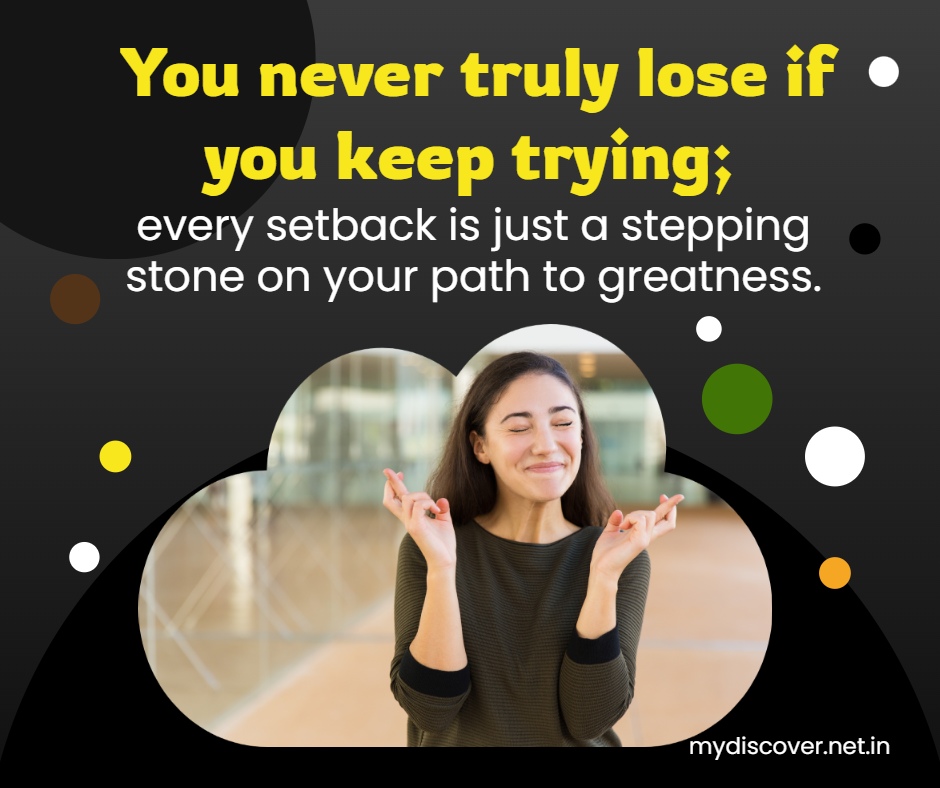 You never truly lose if you keep trying; every setback is just a stepping stone on your path to greatness.